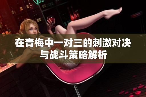 在青梅中一对三的刺激对决与战斗策略解析