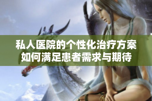 私人医院的个性化治疗方案如何满足患者需求与期待