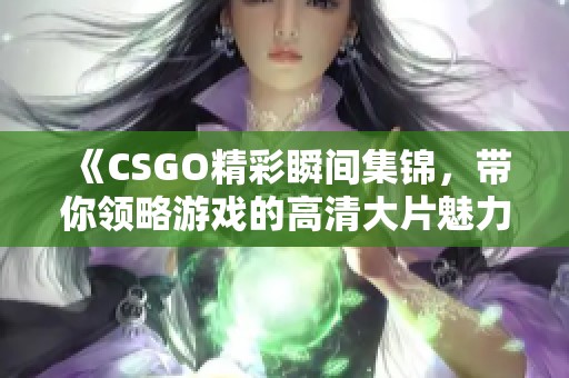 《CSGO精彩瞬间集锦，带你领略游戏的高清大片魅力》
