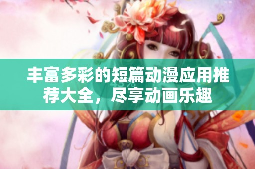 丰富多彩的短篇动漫应用推荐大全，尽享动画乐趣