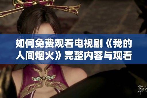 如何免费观看电视剧《我的人间烟火》完整内容与观看指南