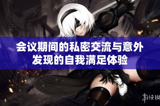 会议期间的私密交流与意外发现的自我满足体验
