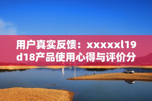 用户真实反馈：xxxxxl19d18产品使用心得与评价分析