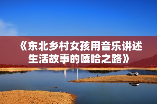 《东北乡村女孩用音乐讲述生活故事的嘻哈之路》