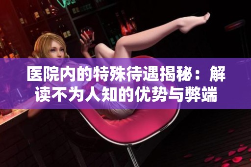 医院内的特殊待遇揭秘：解读不为人知的优势与弊端