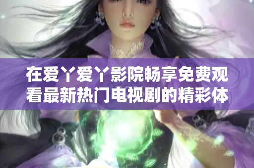 在爱丫爱丫影院畅享免费观看最新热门电视剧的精彩体验