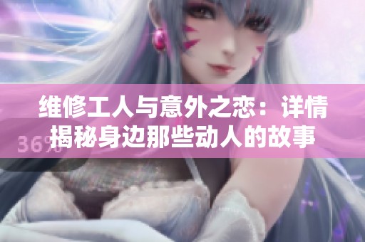 维修工人与意外之恋：详情揭秘身边那些动人的故事