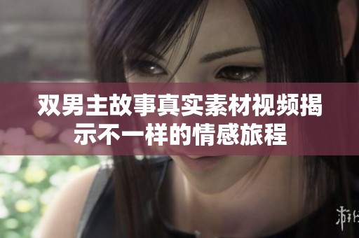 双男主故事真实素材视频揭示不一样的情感旅程