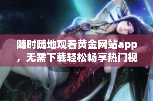 随时随地观看黄金网站app，无需下载轻松畅享热门视频