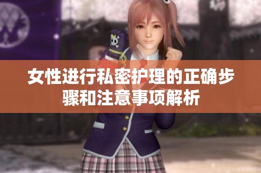 女性进行私密护理的正确步骤和注意事项解析