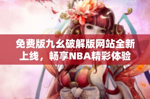 免费版九幺破解版网站全新上线，畅享NBA精彩体验