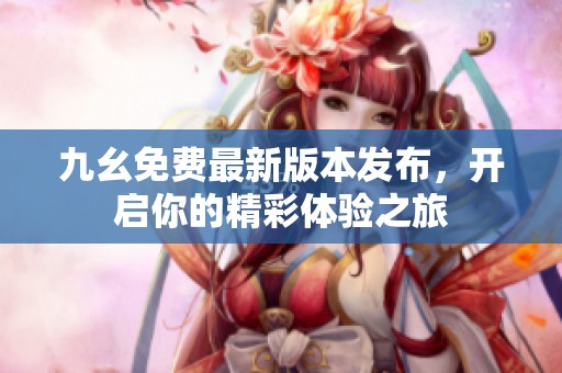 九幺免费最新版本发布，开启你的精彩体验之旅