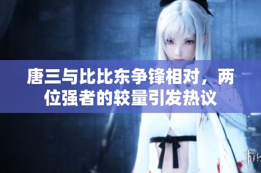 唐三与比比东争锋相对，两位强者的较量引发热议