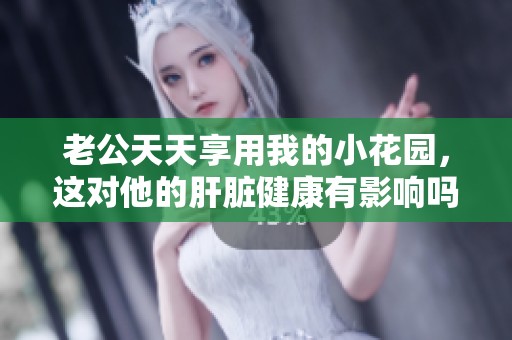 老公天天享用我的小花园，这对他的肝脏健康有影响吗