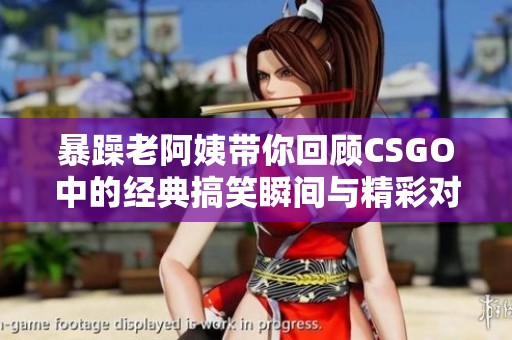 暴躁老阿姨带你回顾CSGO中的经典搞笑瞬间与精彩对决