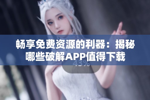 畅享免费资源的利器：揭秘哪些破解APP值得下载