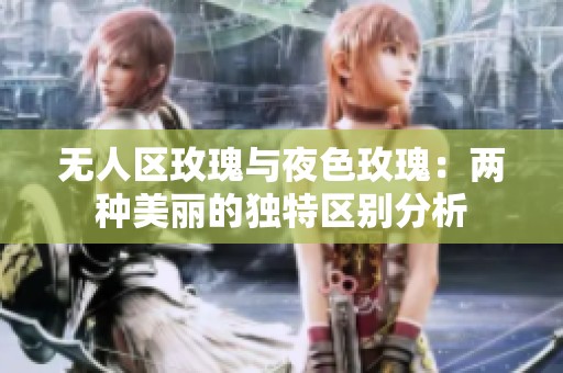 无人区玫瑰与夜色玫瑰：两种美丽的独特区别分析