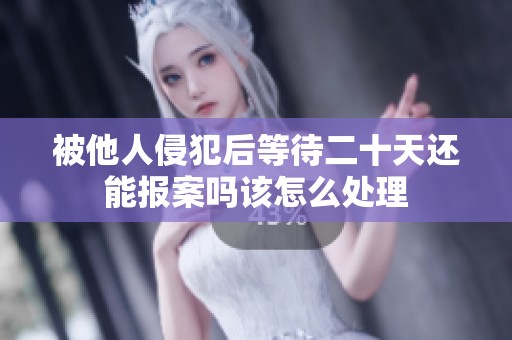 被他人侵犯后等待二十天还能报案吗该怎么处理