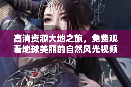 高清资源大地之旅，免费观看地球美丽的自然风光视频