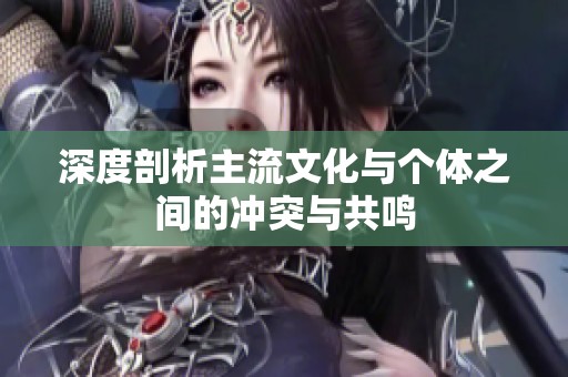 深度剖析主流文化与个体之间的冲突与共鸣