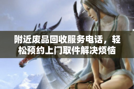 附近废品回收服务电话，轻松预约上门取件解决烦恼