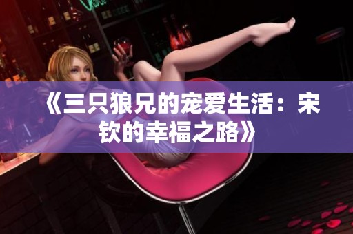 《三只狼兄的宠爱生活：宋钦的幸福之路》