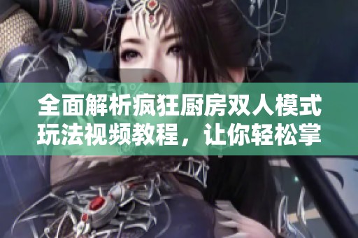 全面解析疯狂厨房双人模式玩法视频教程，让你轻松掌握技巧