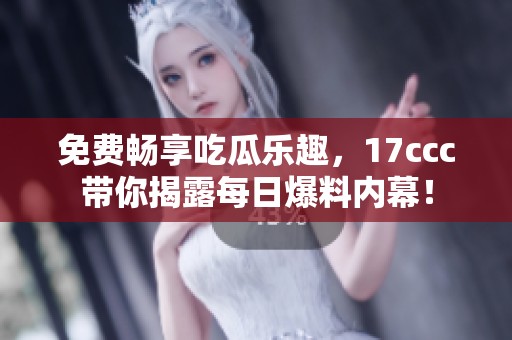 免费畅享吃瓜乐趣，17ccc带你揭露每日爆料内幕！