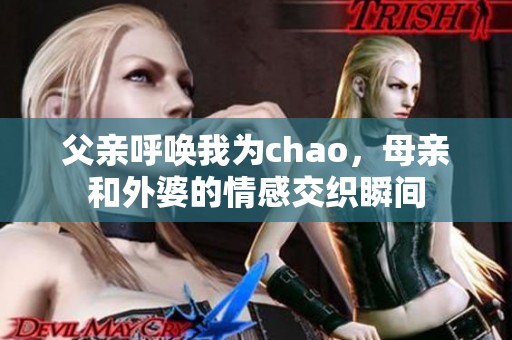 父亲呼唤我为chao，母亲和外婆的情感交织瞬间