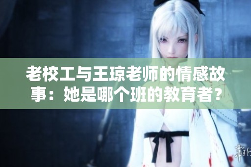 老校工与王琼老师的情感故事：她是哪个班的教育者？
