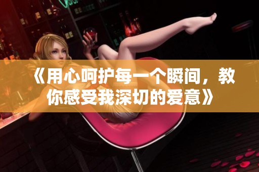 《用心呵护每一个瞬间，教你感受我深切的爱意》