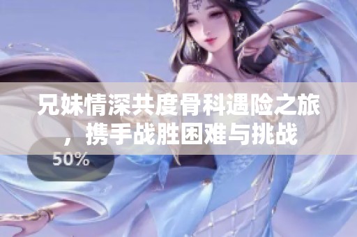 兄妹情深共度骨科遇险之旅，携手战胜困难与挑战