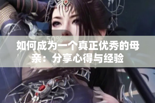 如何成为一个真正优秀的母亲：分享心得与经验