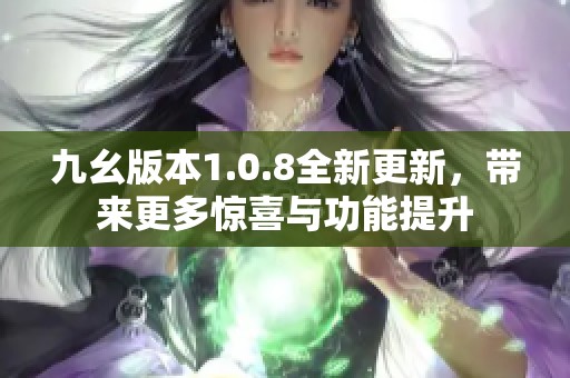 九幺版本1.0.8全新更新，带来更多惊喜与功能提升