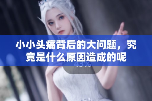 小小头痛背后的大问题，究竟是什么原因造成的呢