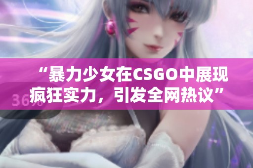 “暴力少女在CSGO中展现疯狂实力，引发全网热议”
