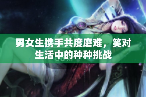 男女生携手共度磨难，笑对生活中的种种挑战