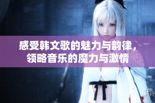 感受韩文歌的魅力与韵律，领略音乐的魔力与激情