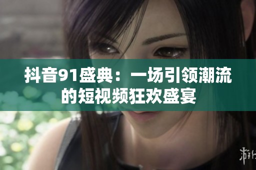 抖音91盛典：一场引领潮流的短视频狂欢盛宴