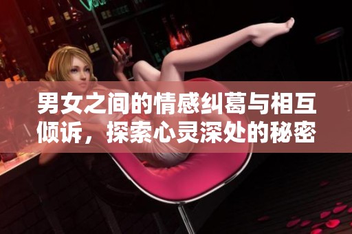 男女之间的情感纠葛与相互倾诉，探索心灵深处的秘密