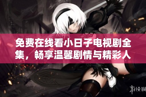 免费在线看小日子电视剧全集，畅享温馨剧情与精彩人生