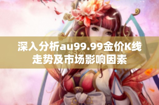 深入分析au99.99金价K线走势及市场影响因素
