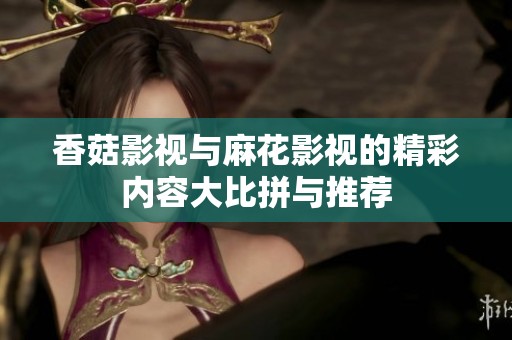 香菇影视与麻花影视的精彩内容大比拼与推荐