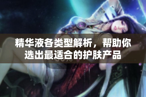 精华液各类型解析，帮助你选出最适合的护肤产品