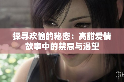 探寻欢愉的秘密：高甜爱情故事中的禁忌与渴望