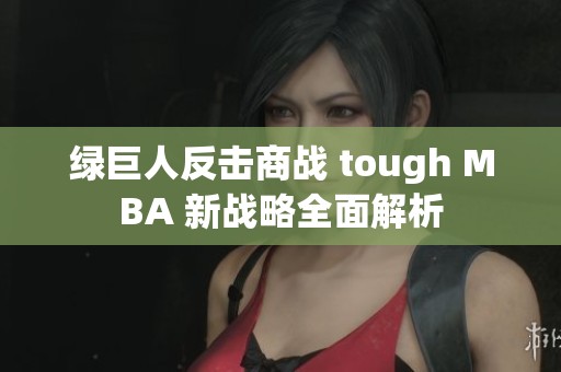 绿巨人反击商战 tough MBA 新战略全面解析