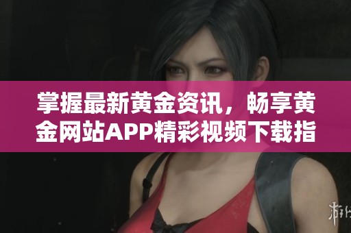 掌握最新黄金资讯，畅享黄金网站APP精彩视频下载指南