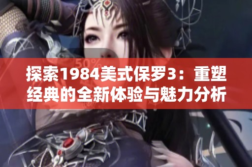 探索1984美式保罗3：重塑经典的全新体验与魅力分析