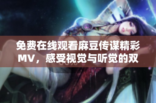 免费在线观看麻豆传谋精彩MV，感受视觉与听觉的双重盛宴