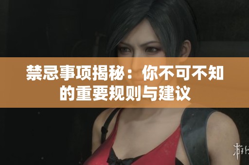 禁忌事项揭秘：你不可不知的重要规则与建议